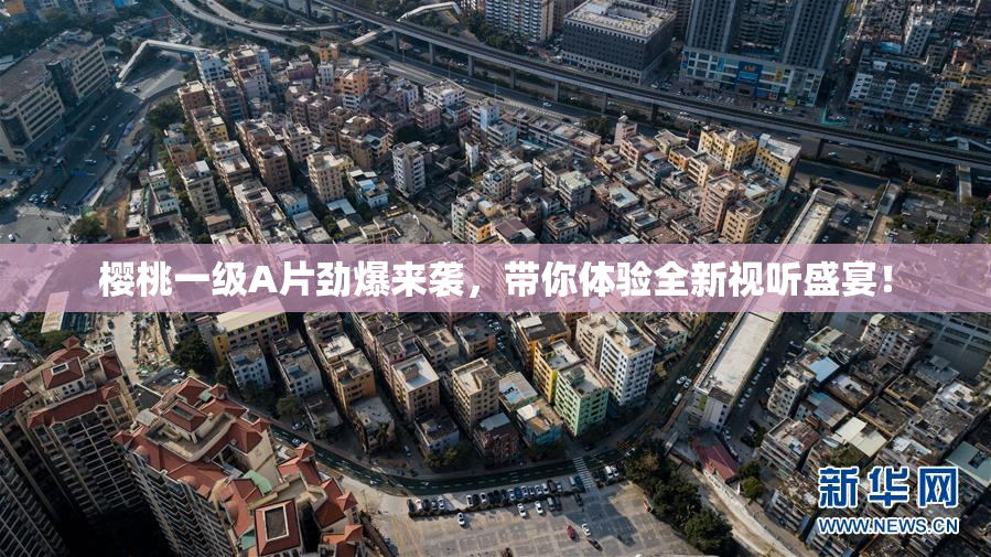 樱桃一级A片劲爆来袭，带你体验全新视听盛宴！