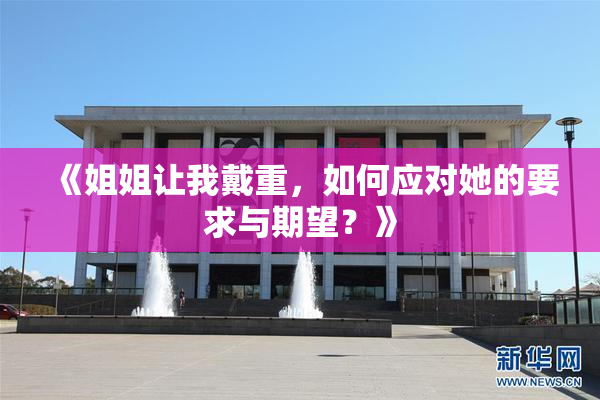《姐姐让我戴重，如何应对她的要求与期望？》