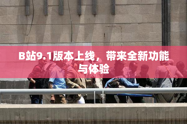 B站9.1版本上线，带来全新功能与体验