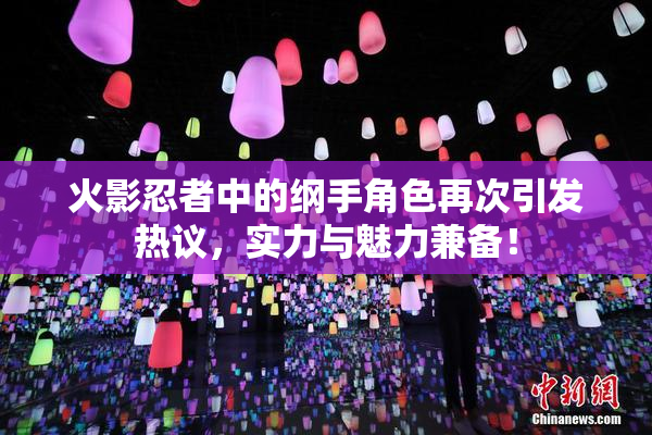 火影忍者中的纲手角色再次引发热议，实力与魅力兼备！