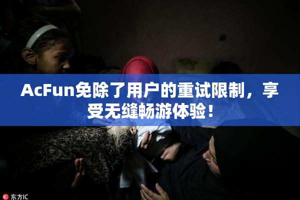AcFun免除了用户的重试限制，享受无缝畅游体验！