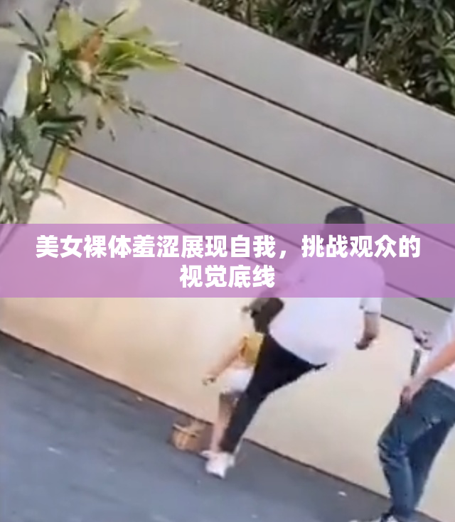 美女裸体羞涩展现自我，挑战观众的视觉底线