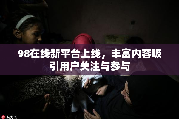 98在线新平台上线，丰富内容吸引用户关注与参与