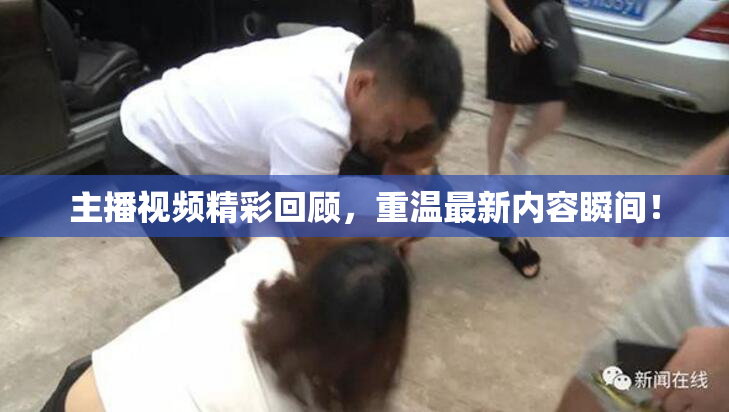 主播视频精彩回顾，重温最新内容瞬间！