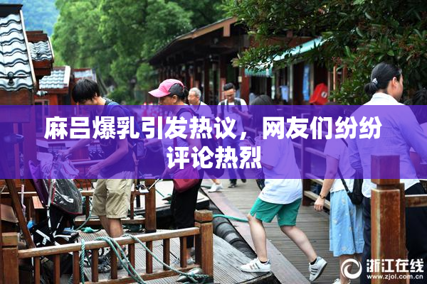 麻吕爆乳引发热议，网友们纷纷评论热烈