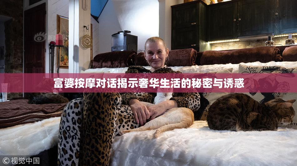 富婆按摩对话揭示奢华生活的秘密与诱惑