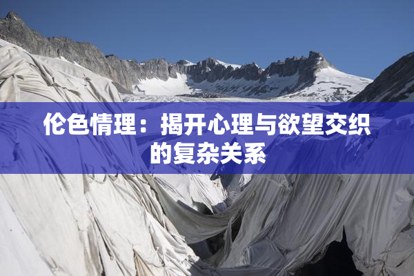 伦色情理：揭开心理与欲望交织的复杂关系