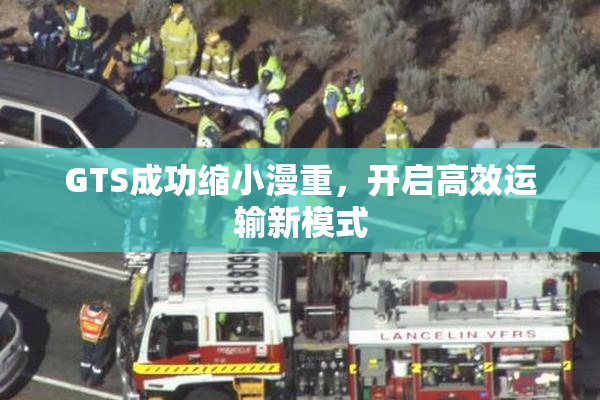 GTS成功缩小漫重，开启高效运输新模式