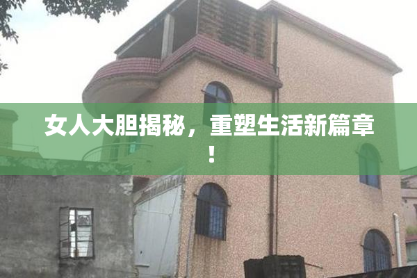 女人大胆揭秘，重塑生活新篇章！