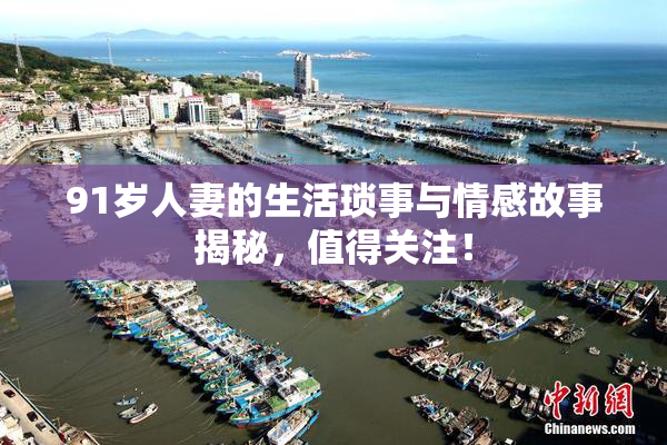 91岁人妻的生活琐事与情感故事揭秘，值得关注！