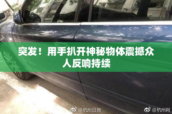 突发！用手扒开神秘物体震撼众人反响持续