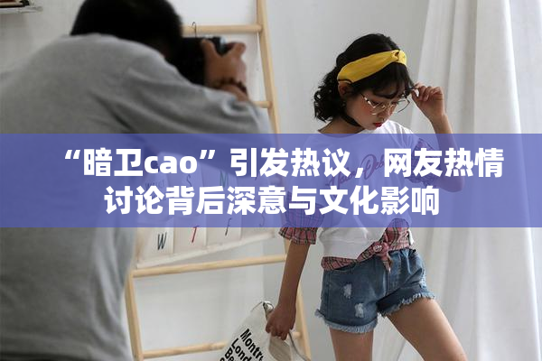 “暗卫cao”引发热议，网友热情讨论背后深意与文化影响