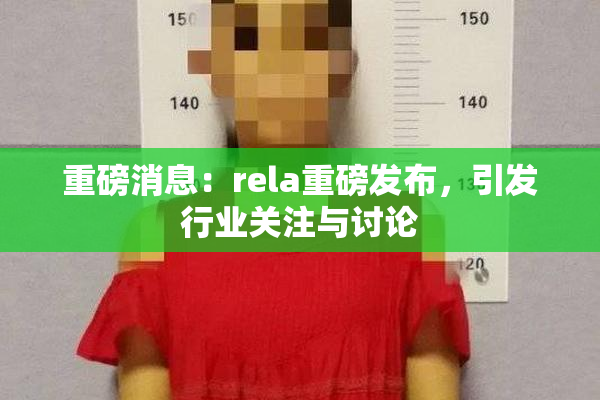 重磅消息：rela重磅发布，引发行业关注与讨论