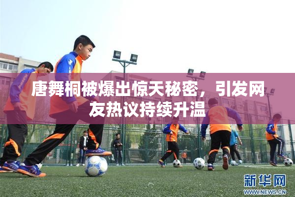 唐舞桐被爆出惊天秘密，引发网友热议持续升温