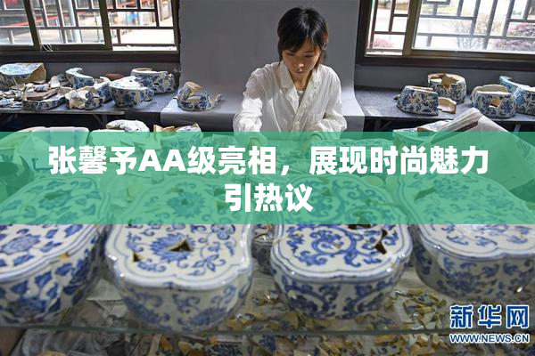 张馨予AA级亮相，展现时尚魅力引热议