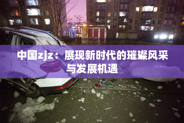 中国zjz：展现新时代的璀璨风采与发展机遇