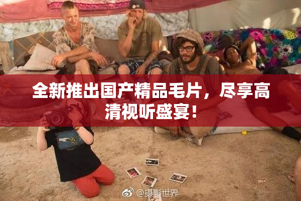 全新推出国产精品毛片，尽享高清视听盛宴！