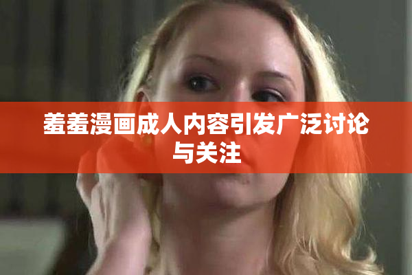 羞羞漫画成人内容引发广泛讨论与关注