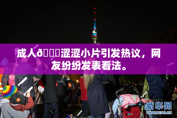 成人🔞涩涩小片引发热议，网友纷纷发表看法。
