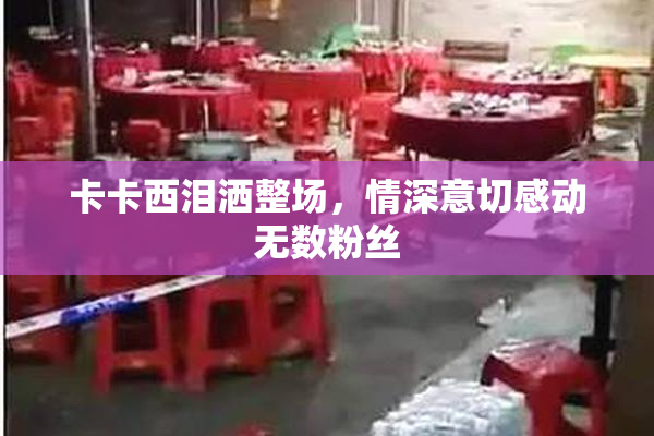 卡卡西泪洒整场，情深意切感动无数粉丝