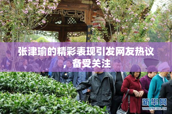 张津瑜的精彩表现引发网友热议，备受关注