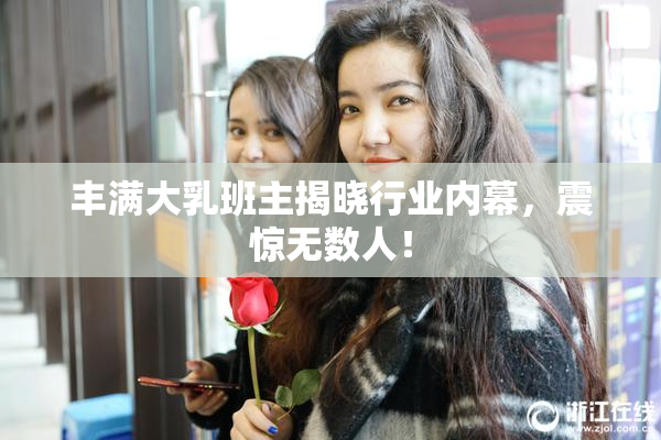 丰满大乳班主揭晓行业内幕，震惊无数人！
