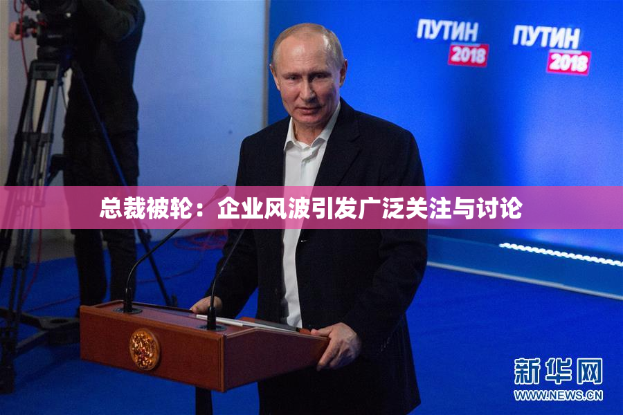 总裁被轮：企业风波引发广泛关注与讨论