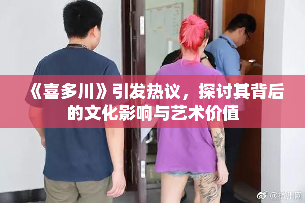 《喜多川》引发热议，探讨其背后的文化影响与艺术价值