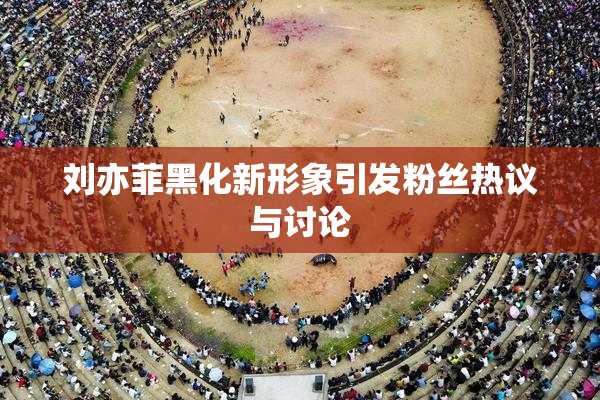 刘亦菲黑化新形象引发粉丝热议与讨论