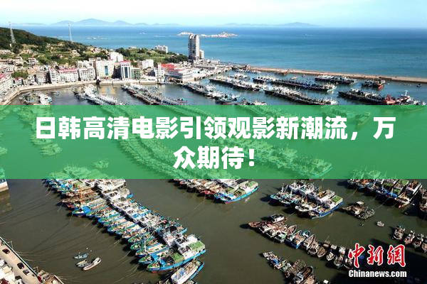日韩高清电影引领观影新潮流，万众期待！