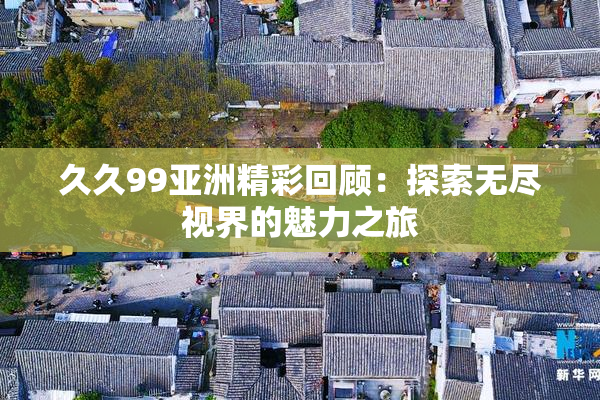 久久99亚洲精彩回顾：探索无尽视界的魅力之旅