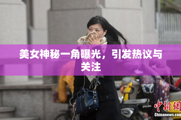 美女神秘一角曝光，引发热议与关注