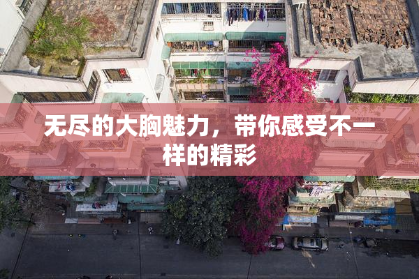 无尽的大胸魅力，带你感受不一样的精彩