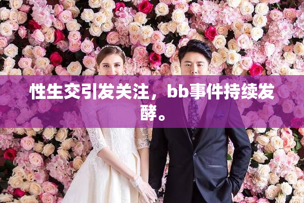 性生交引发关注，bb事件持续发酵。