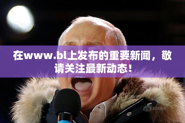 在www.bl上发布的重要新闻，敬请关注最新动态！