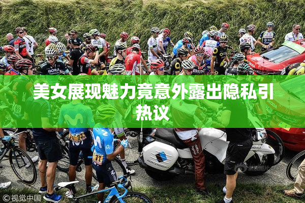 美女展现魅力竟意外露出隐私引热议