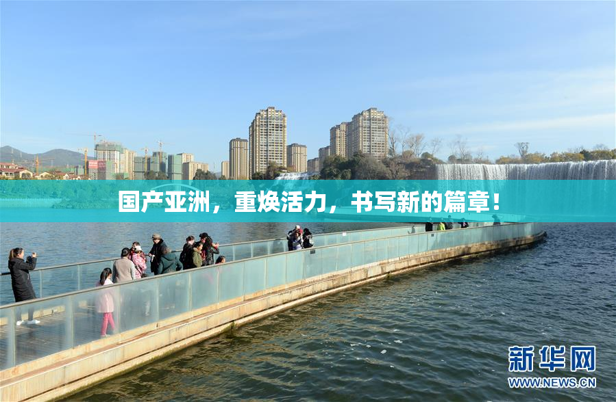 国产亚洲，重焕活力，书写新的篇章！