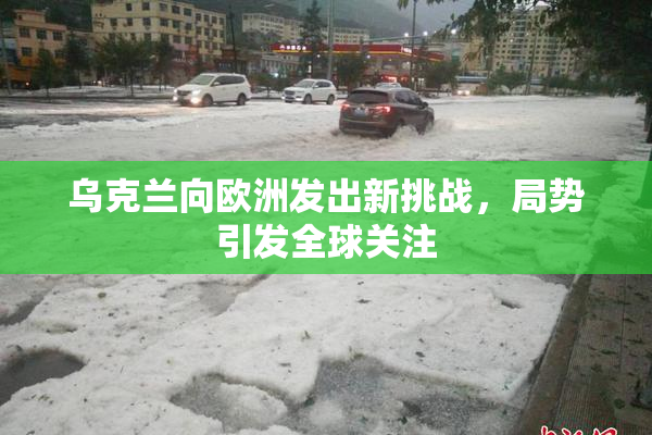 乌克兰向欧洲发出新挑战，局势引发全球关注