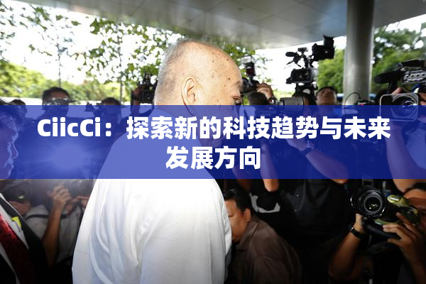 CiicCi：探索新的科技趋势与未来发展方向