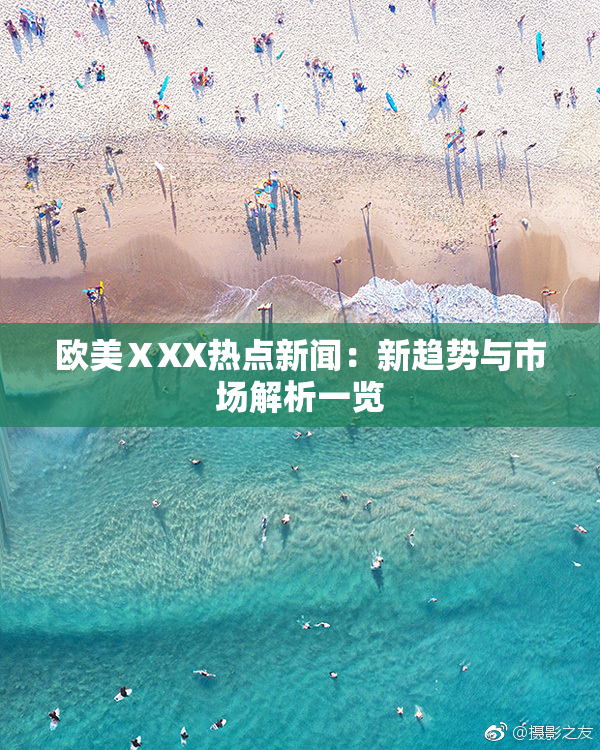 欧美ⅩXX热点新闻：新趋势与市场解析一览