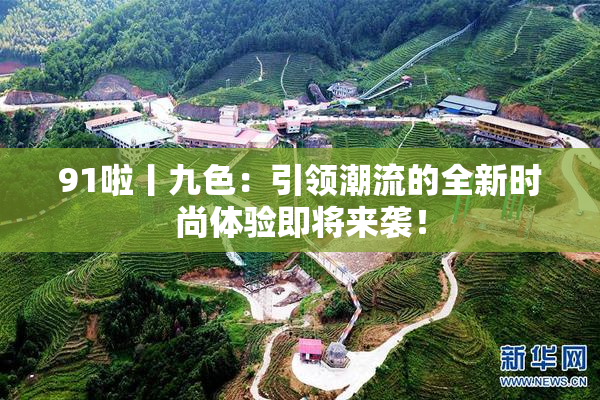 91啦丨九色：引领潮流的全新时尚体验即将来袭！