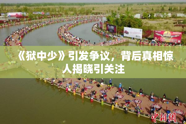 《狱中少》引发争议，背后真相惊人揭晓引关注