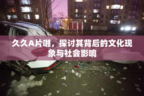 久久A片啪，探讨其背后的文化现象与社会影响