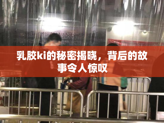 乳胶ki的秘密揭晓，背后的故事令人惊叹