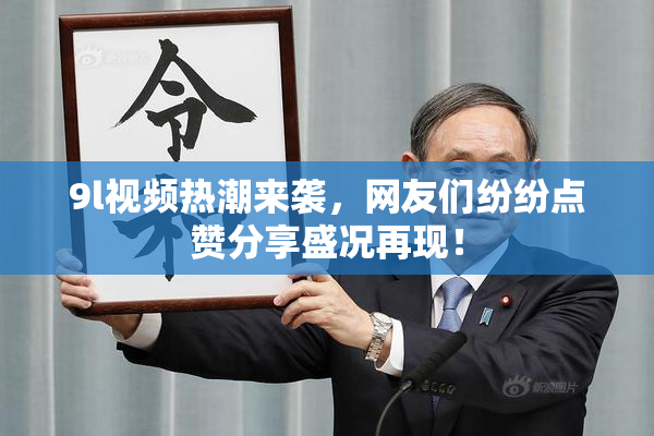 9l视频热潮来袭，网友们纷纷点赞分享盛况再现！