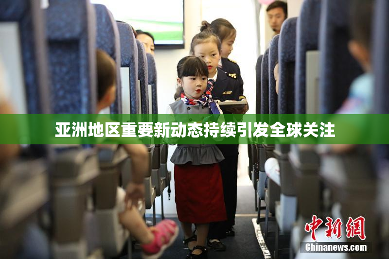 亚洲地区重要新动态持续引发全球关注