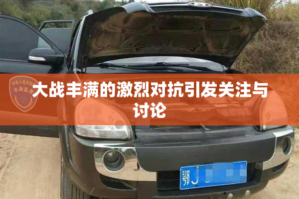 大战丰满的激烈对抗引发关注与讨论