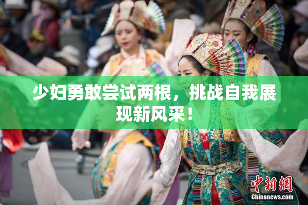 少妇勇敢尝试两根，挑战自我展现新风采！
