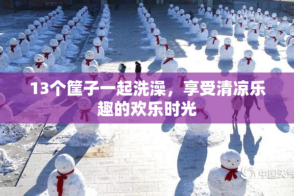 13个筐子一起洗澡，享受清凉乐趣的欢乐时光