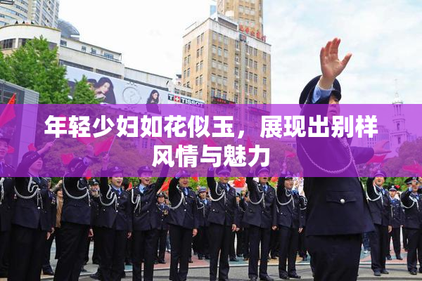 年轻少妇如花似玉，展现出别样风情与魅力